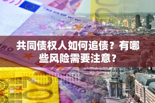 济南共同债权人如何追债？有哪些风险需要注意？