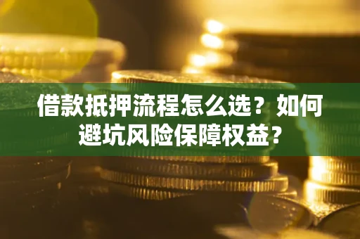 济南借款抵押流程怎么选？如何避坑风险保障权益？