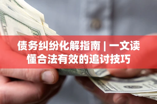 济南债务纠纷化解指南 | 一文读懂合法有效的追讨技巧