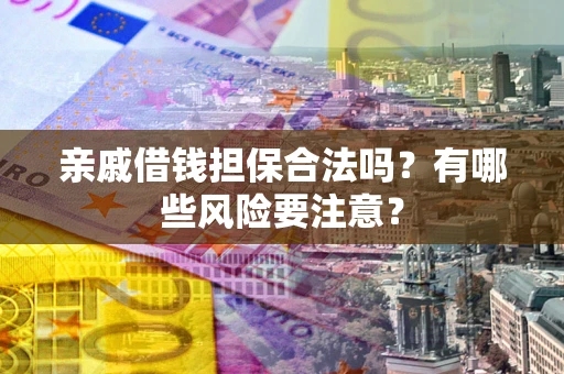 济南亲戚借钱担保合法吗？有哪些风险要注意？