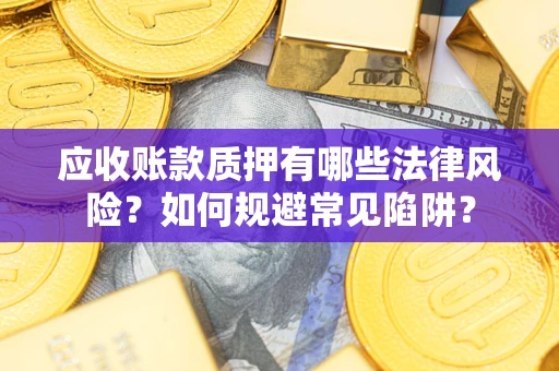 济南应收账款质押有哪些法律风险？如何规避常见陷阱？