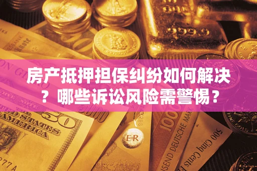 济南房产抵押担保纠纷如何解决？哪些诉讼风险需警惕？