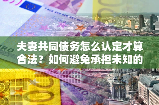 济南夫妻共同债务怎么认定才算合法？如何避免承担未知的债务风险？