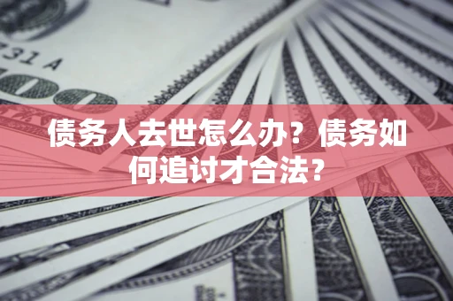 济南债务人去世怎么办？债务如何追讨才合法？