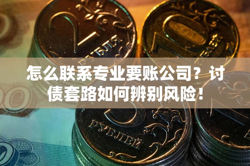 济南怎么联系专业要账公司？讨债套路如何辨别风险！