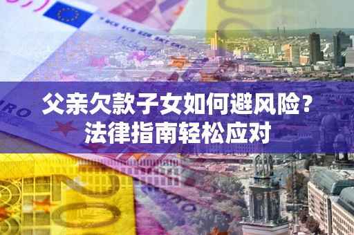 济南父亲欠款子女如何避风险？法律指南轻松应对