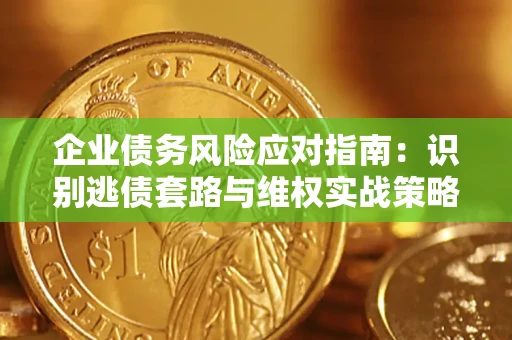 济南企业债务风险应对指南：识别逃债套路与维权实战策略