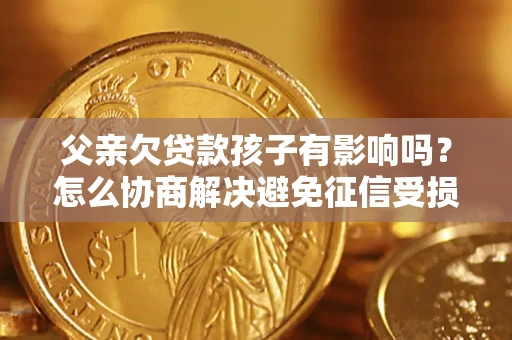 济南父亲欠贷款孩子有影响吗？怎么协商解决避免征信受损？