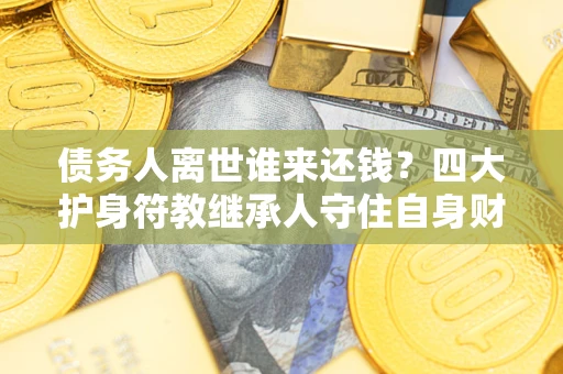 济南债务人离世谁来还钱？四大护身符教继承人守住自身财产