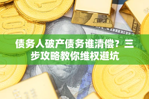 济南债务人破产债务谁清偿?三步攻略教你维权避坑 济南债务人破产债务谁清偿?三步攻略教你维权避坑