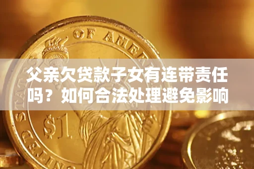 济南父亲欠贷款子女有连带责任吗？如何合法处理避免影响？