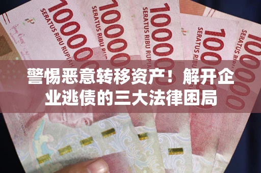 济南警惕恶意转移资产！解开企业逃债的三大法律困局