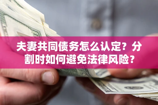 济南夫妻共同债务怎么认定？分割时如何避免法律风险？