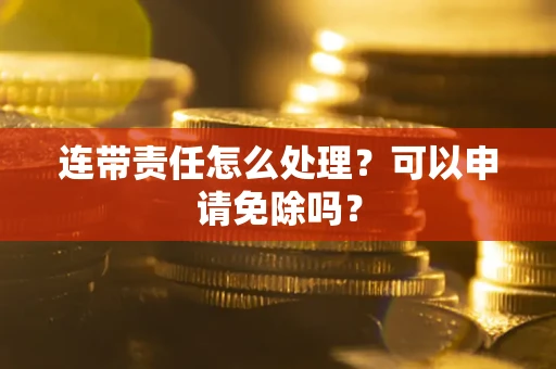 济南连带责任怎么处理？可以申请免除吗？