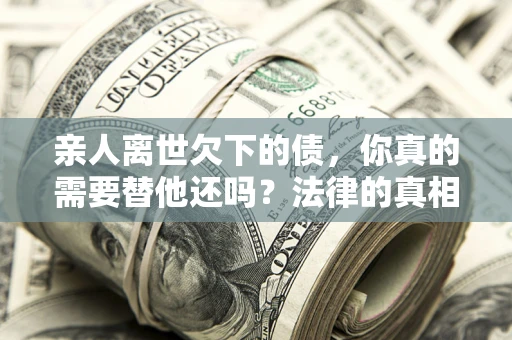 济南亲人离世欠下的债，你真的需要替他还吗？法律的真相或许与你想的不一样